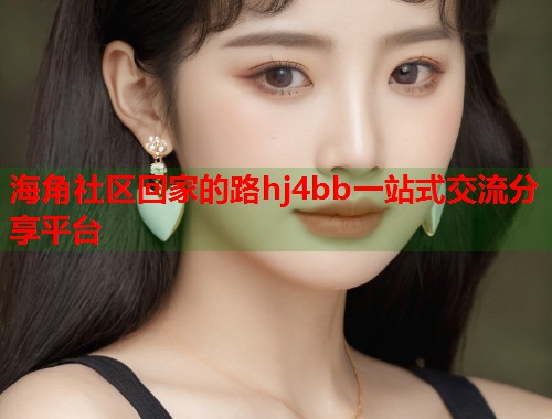 海角社区回家的路hj4bb一站式交流分享平台