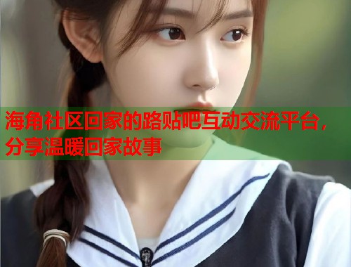 海角社区回家的路贴吧互动交流平台，分享温暖回家故事