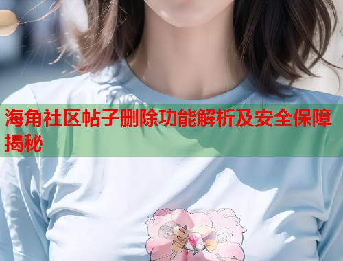 海角社区帖子删除功能解析及安全保障揭秘