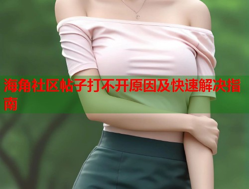 海角社区帖子打不开原因及快速解决指南