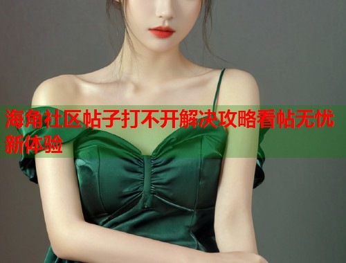 海角社区帖子打不开解决攻略看帖无忧新体验