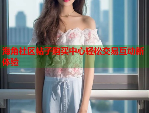 海角社区帖子购买中心轻松交易互动新体验