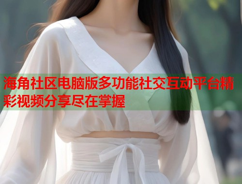 海角社区电脑版多功能社交互动平台精彩视频分享尽在掌握