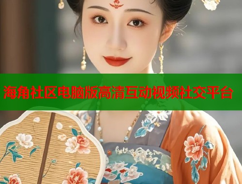 海角社区电脑版高清互动视频社交平台