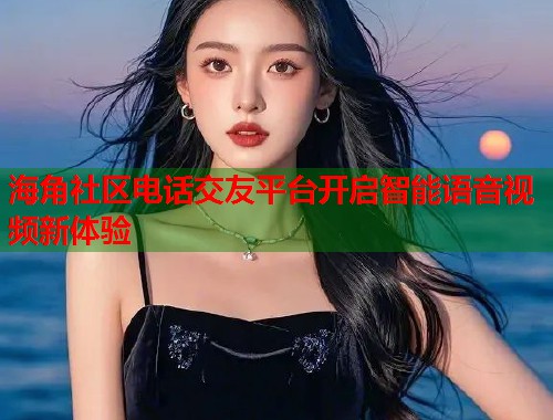 海角社区电话交友平台开启智能语音视频新体验