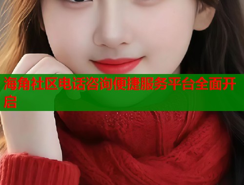 海角社区电话咨询便捷服务平台全面开启