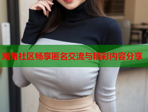 海角社区畅享匿名交流与精彩内容分享