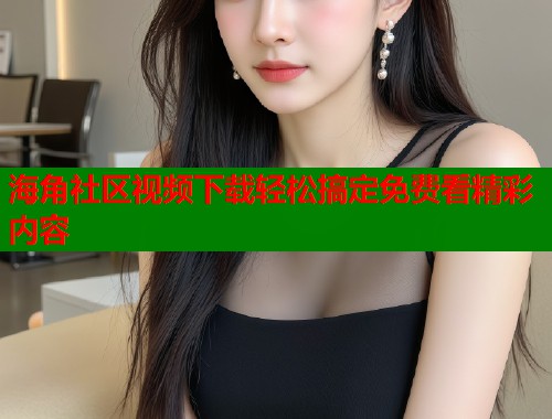 海角社区视频下载轻松搞定免费看精彩内容 海角社区视频下载轻松搞定免费看精彩内容