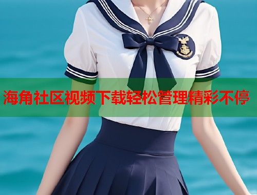 海角社区视频下载轻松管理精彩不停 海角社区视频下载轻松管理精彩不停