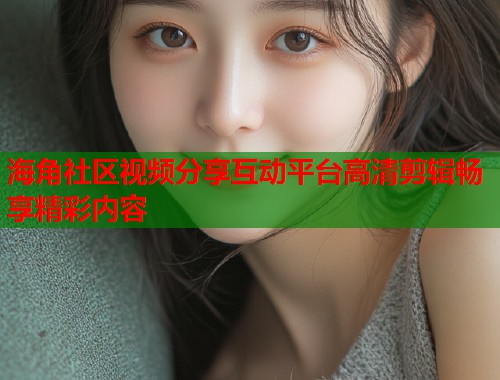 海角社区视频分享互动平台高清剪辑畅享精彩内容 海角社区视频分享互动平台高清剪辑畅享精彩内容