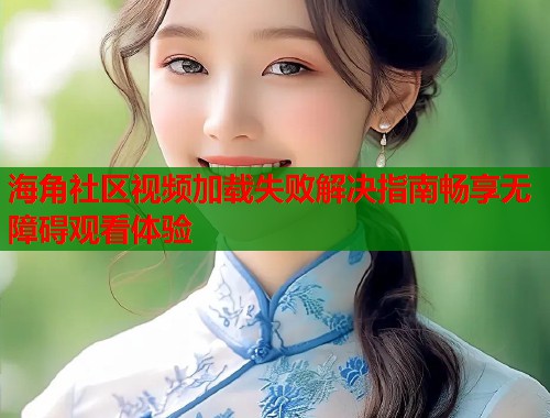 海角社区视频加载失败解决指南畅享无障碍观看体验 海角社区视频加载失败解决指南畅享无障碍观看体验