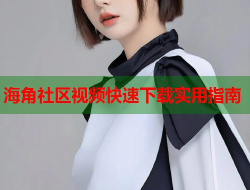 海角社区视频快速下载实用指南 海角社区视频快速下载实用指南