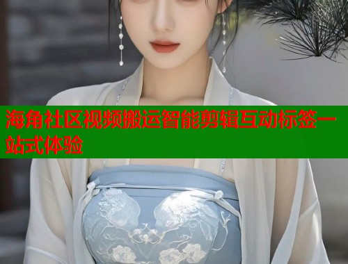 海角社区视频搬运智能剪辑互动标签一站式体验
