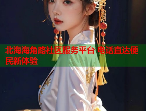 北海海角路社区服务平台 电话直达便民新体验