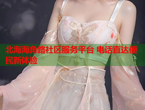 北海海角路社区服务平台 电话直达便民新体验