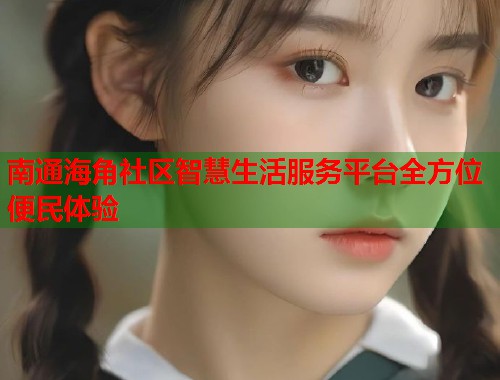 南通海角社区智慧生活服务平台全方位便民体验