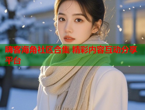 嗨客海角社区合集 精彩内容互动分享平台