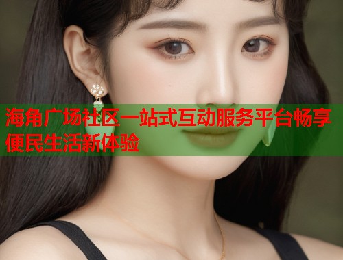 海角广场社区一站式互动服务平台畅享便民生活新体验