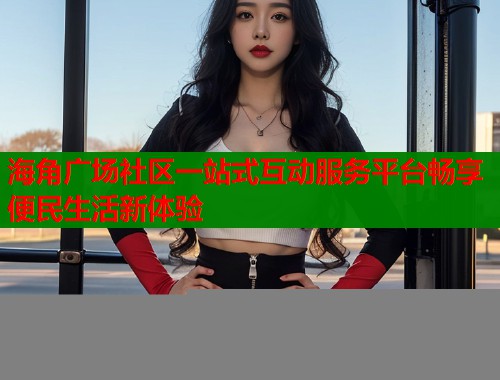 海角广场社区一站式互动服务平台畅享便民生活新体验