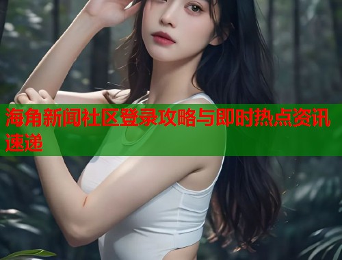 海角新闻社区登录攻略与即时热点资讯速递