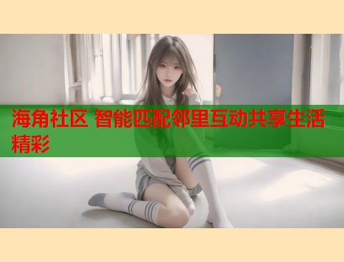 海角社区 智能匹配邻里互动共享生活精彩