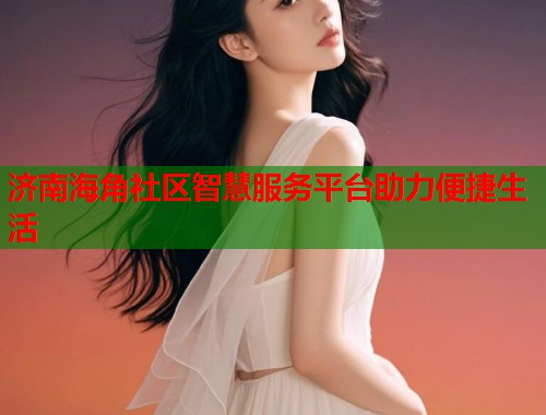 济南海角社区智慧服务平台助力便捷生活