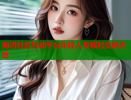 海湾社区互动平台年轻人专属社交新天地