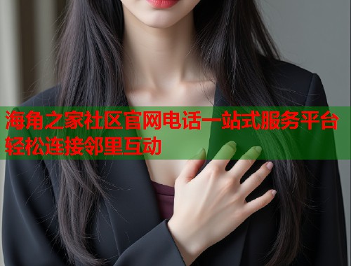 海角之家社区官网电话一站式服务平台轻松连接邻里互动