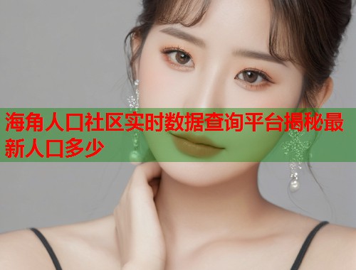 海角人口社区实时数据查询平台揭秘最新人口多少