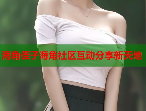 海角侄子海角社区互动分享新天地