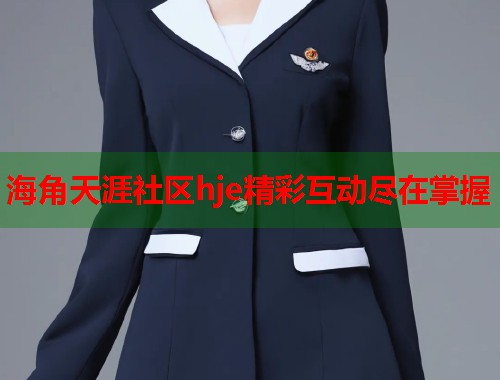 海角天涯社区hje精彩互动尽在掌握