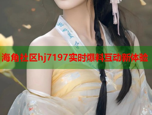 海角社区hj7197实时爆料互动新体验