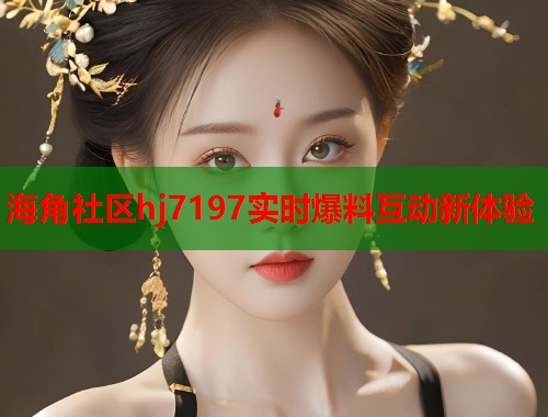 海角社区hj7197实时爆料互动新体验