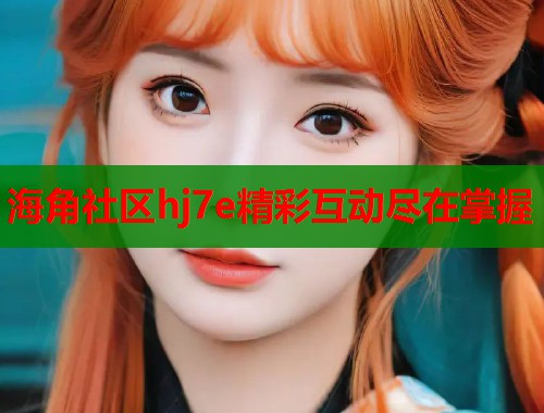 海角社区hj7e精彩互动尽在掌握
