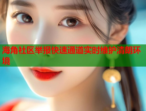 海角社区举报快速通道实时维护清朗环境