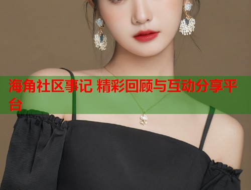 海角社区事记 精彩回顾与互动分享平台