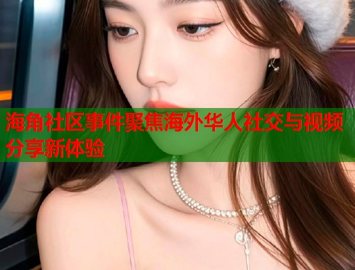 海角社区事件聚焦海外华人社交与视频分享新体验