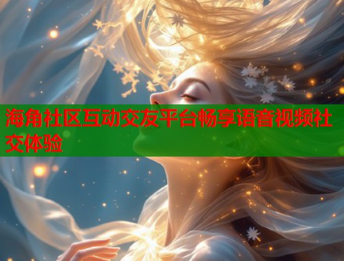 海角社区互动交友平台畅享语音视频社交体验