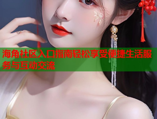 海角社区入口指南轻松享受便捷生活服务与互动交流