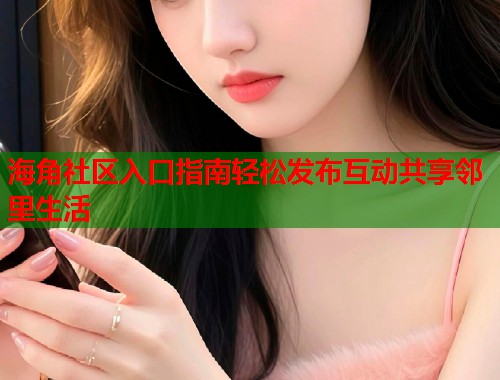 海角社区入口指南轻松发布互动共享邻里生活