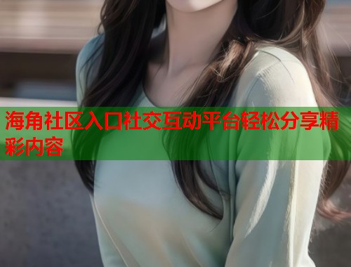 海角社区入口社交互动平台轻松分享精彩内容