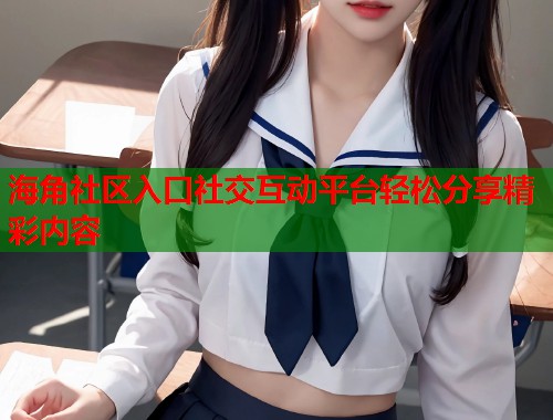 海角社区入口社交互动平台轻松分享精彩内容