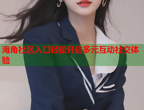 海角社区入口轻松开启多元互动社交体验