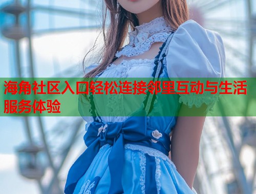 海角社区入口轻松连接邻里互动与生活服务体验