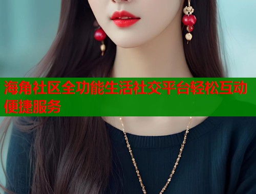 海角社区全功能生活社交平台轻松互动便捷服务