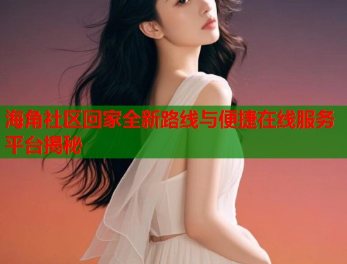 海角社区回家全新路线与便捷在线服务平台揭秘