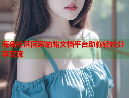 海角社区回家的路文档平台助你轻松分享交流