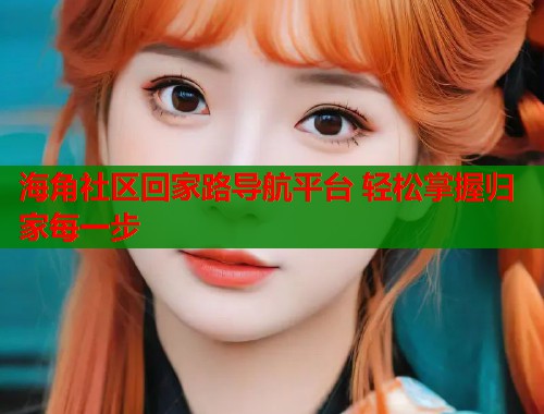 海角社区回家路导航平台 轻松掌握归家每一步
