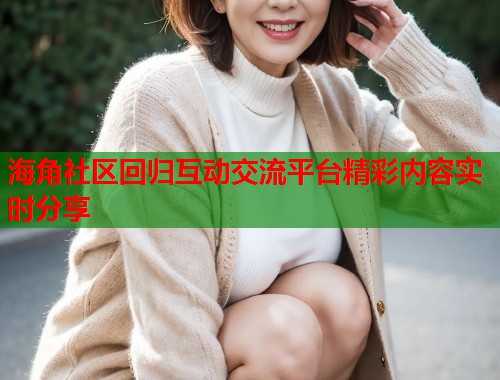 海角社区回归互动交流平台精彩内容实时分享