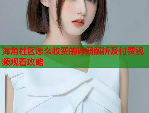 海角社区怎么收费的详细解析及付费视频观看攻略